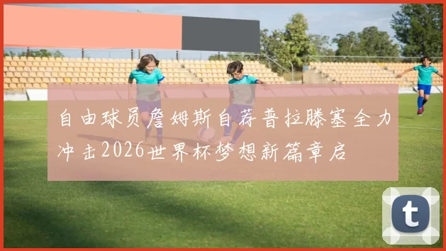 自由球员詹姆斯自荐普拉滕塞全力冲击2026世界杯梦想新篇章启