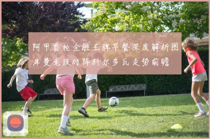 阿甲首轮全胜王牌早餐深度解析图库曼竞技对阵科尔多瓦走势前瞻